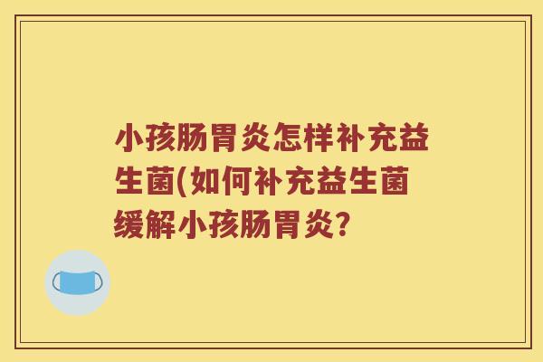 小孩肠胃炎怎样补充益生菌(如何补充益生菌缓解小孩肠胃炎？