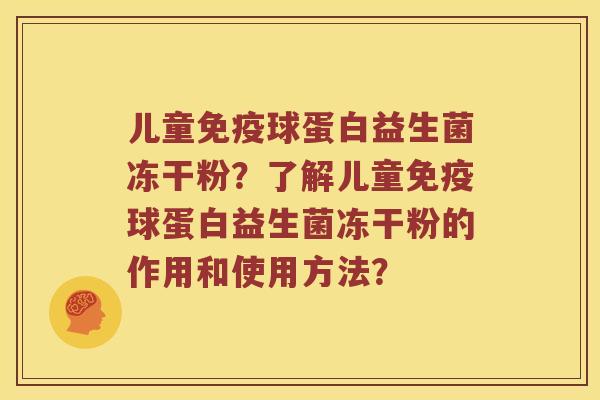 儿童球蛋白益生菌冻干粉?了解儿童球蛋白益生菌冻干粉的作用和使用方法? 儿童球蛋白益生菌冻干粉?了解儿童球蛋白益生菌冻干粉的作用和使用方法?