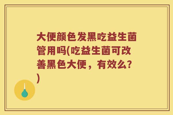 大便颜色发黑吃益生菌管用吗(吃益生菌可改善黑色大便，有效么？)