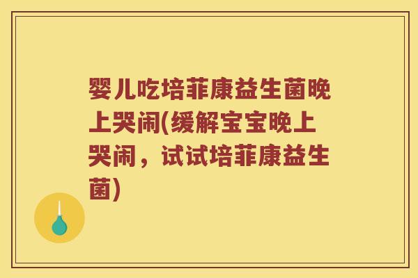 婴儿吃培菲康益生菌晚上哭闹(缓解宝宝晚上哭闹,试试培菲康益生菌) 婴儿吃培菲康益生菌晚上哭闹(缓解宝宝晚上哭闹,试试培菲康益生菌)
