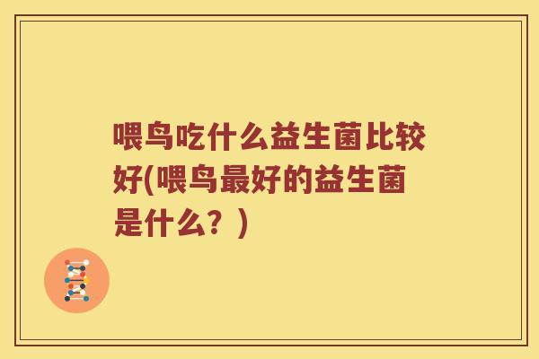 喂鸟吃什么益生菌比较好(喂鸟最好的益生菌是什么？)
