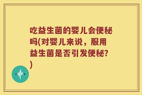 吃益生菌的婴儿会便秘吗(对婴儿来说，服用益生菌是否引发便秘？)