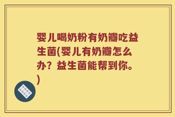 婴儿喝奶粉有奶瓣吃益生菌(婴儿有奶瓣怎么办？益生菌能帮到你。)