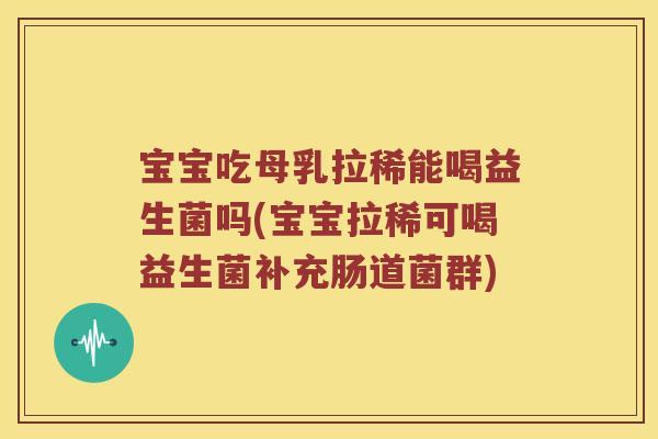 宝宝吃母乳拉稀能喝益生菌吗(宝宝拉稀可喝益生菌补充肠道菌群)