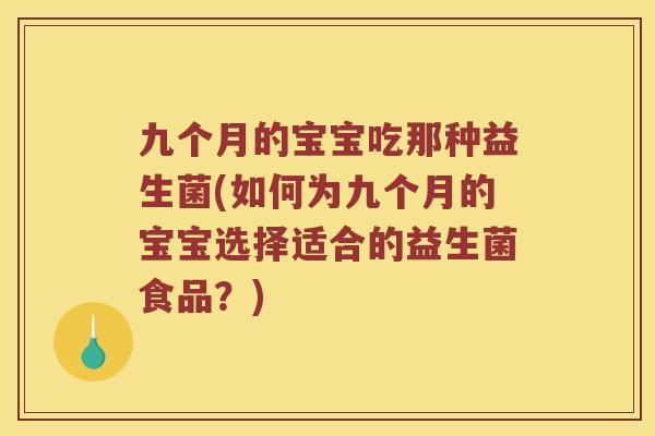 九个月的宝宝吃那种益生菌(如何为九个月的宝宝选择适合的益生菌食品？)