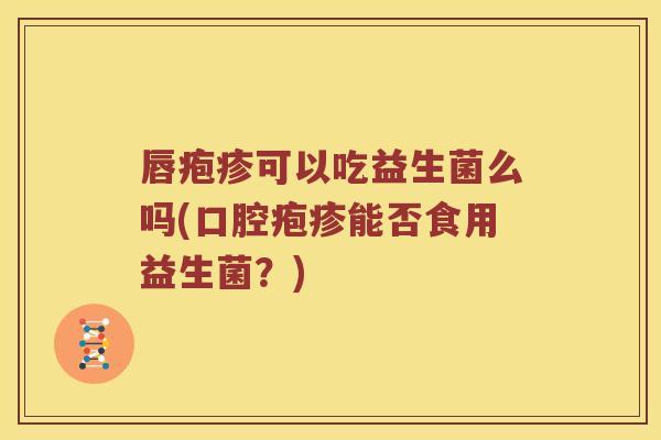 唇疱疹可以吃益生菌么吗(口腔疱疹能否食用益生菌？)