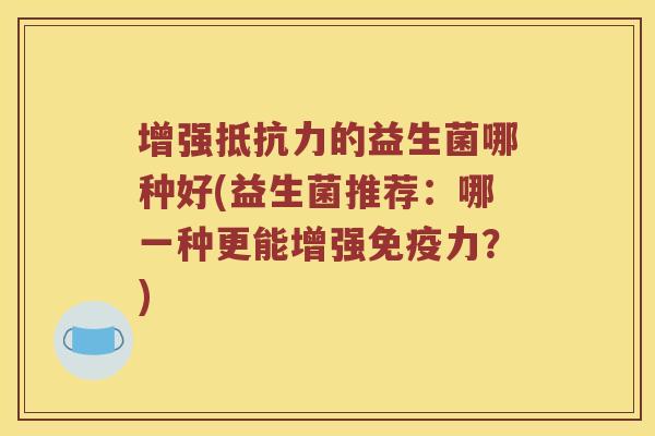 增强抵抗力的益生菌哪种好(益生菌推荐：哪一种更能增强免疫力？)