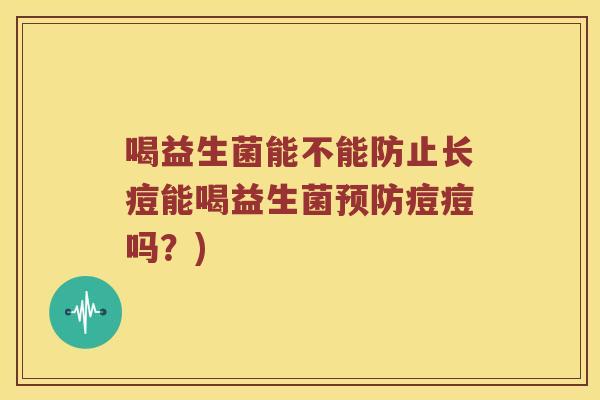 喝益生菌能不能防止长痘能喝益生菌预防痘痘吗？)
