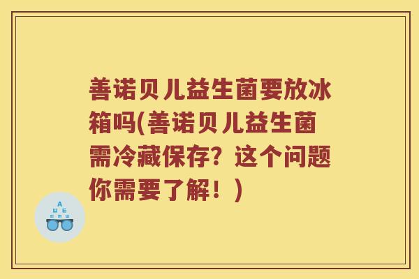 善诺贝儿益生菌要放冰箱吗(善诺贝儿益生菌需冷藏保存？这个问题你需要了解！)