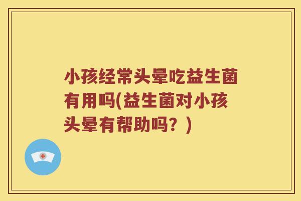 小孩经常头晕吃益生菌有用吗(益生菌对小孩头晕有帮助吗？)