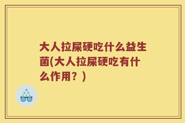 大人拉屎硬吃什么益生菌(大人拉屎硬吃有什么作用？)