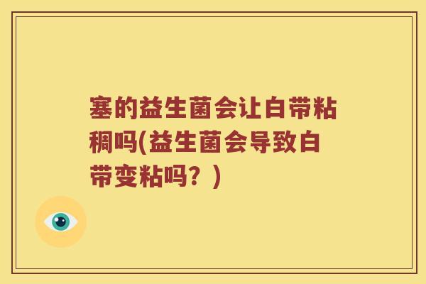 塞的益生菌会让白带粘稠吗(益生菌会导致白带变粘吗？)