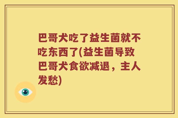 巴哥犬吃了益生菌就不吃东西了(益生菌导致巴哥犬食欲减退，主人发愁)
