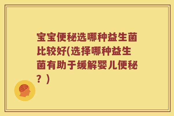 宝宝便秘选哪种益生菌比较好(选择哪种益生菌有助于缓解婴儿便秘？)