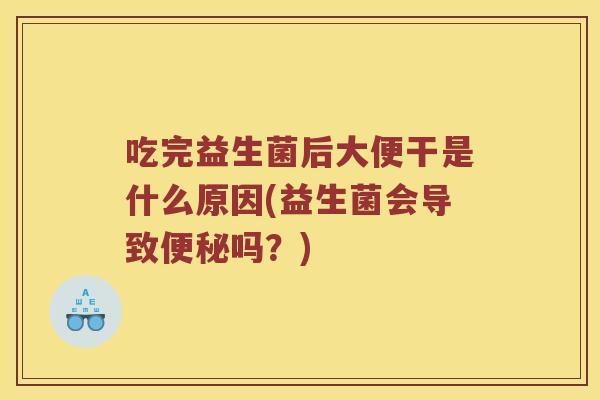 吃完益生菌后大便干是什么原因(益生菌会导致便秘吗？)