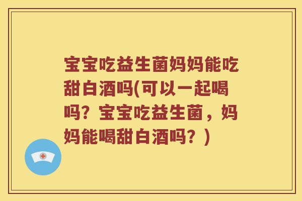 宝宝吃益生菌妈妈能吃甜白酒吗(可以一起喝吗？宝宝吃益生菌，妈妈能喝甜白酒吗？)