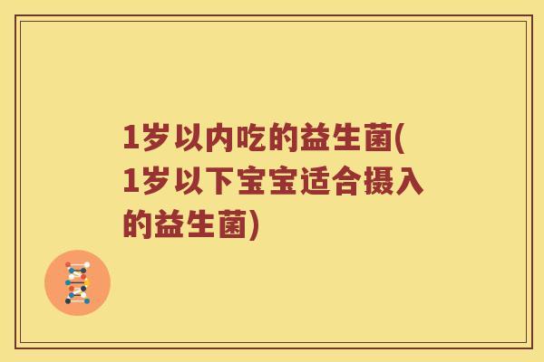 1岁以内吃的益生菌(1岁以下宝宝适合摄入的益生菌)