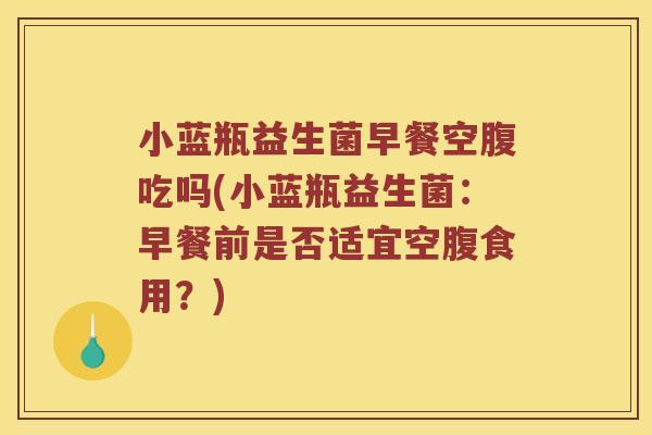 小蓝瓶益生菌早餐空腹吃吗(小蓝瓶益生菌：早餐前是否适宜空腹食用？)