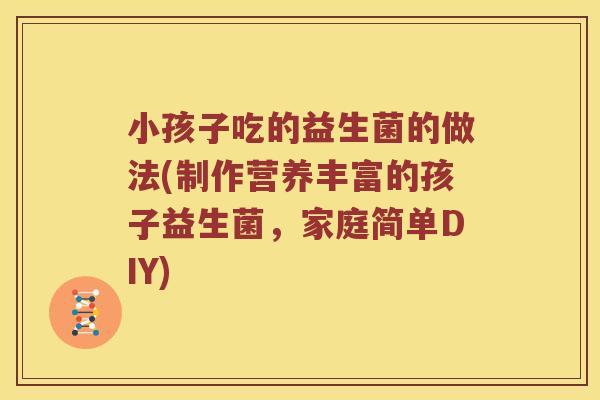 小孩子吃的益生菌的做法(制作营养丰富的孩子益生菌，家庭简单DIY)