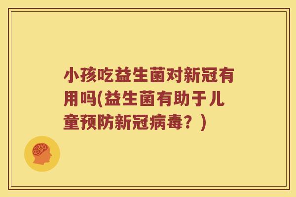 小孩吃益生菌对新冠有用吗(益生菌有助于儿童预防新冠病毒？)