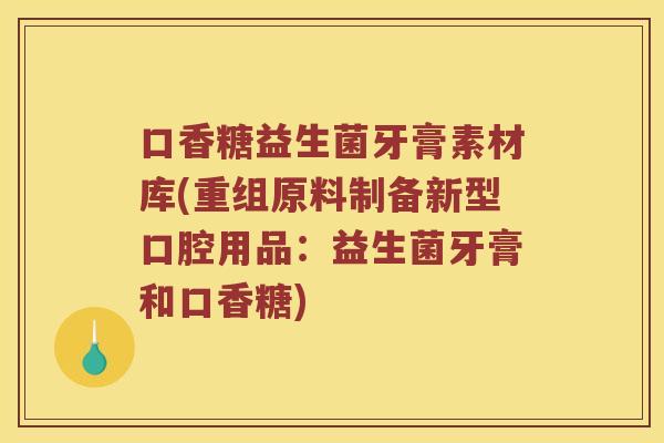 口香糖益生菌牙膏素材库(重组原料制备新型口腔用品：益生菌牙膏和口香糖)