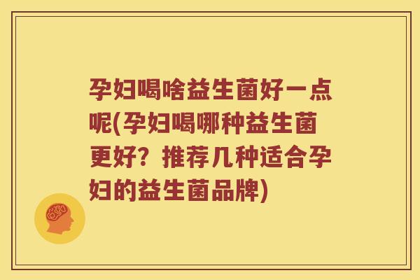 孕妇喝啥益生菌好一点呢(孕妇喝哪种益生菌更好？推荐几种适合孕妇的益生菌品牌)