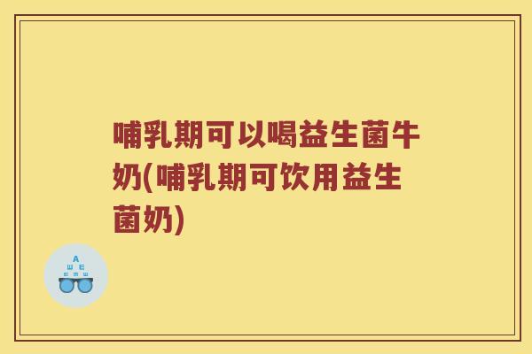哺乳期可以喝益生菌牛奶(哺乳期可饮用益生菌奶)