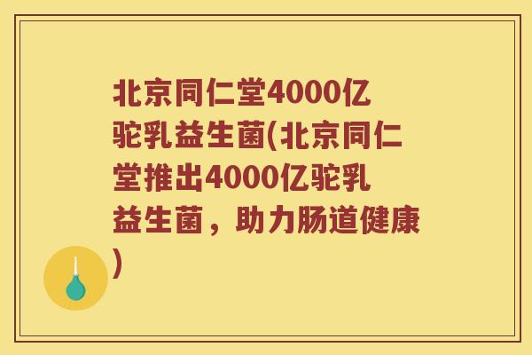 北京同仁堂4000亿驼乳益生菌(北京同仁堂推出4000亿驼乳益生菌，助力肠道健康)