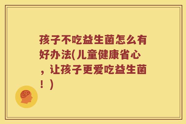 孩子不吃益生菌怎么有好办法(儿童健康省心，让孩子更爱吃益生菌！)