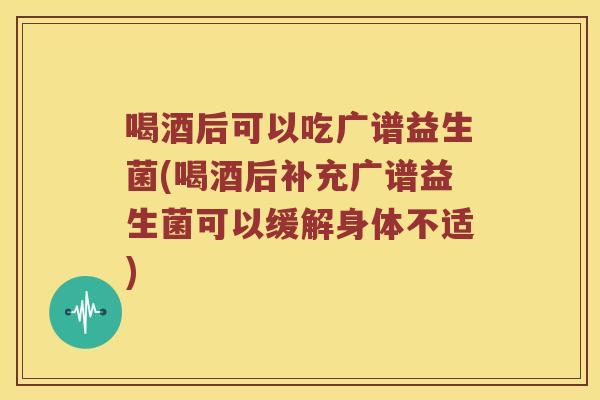 喝酒后可以吃广谱益生菌(喝酒后补充广谱益生菌可以缓解身体不适)
