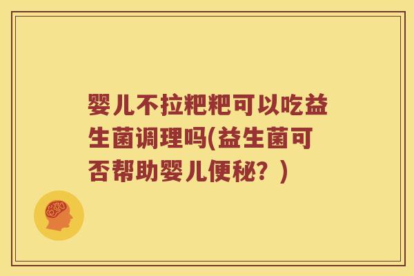 婴儿不拉粑粑可以吃益生菌调理吗(益生菌可否帮助婴儿便秘？)