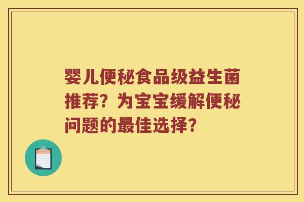 婴儿便秘食品级益生菌推荐？为宝宝缓解便秘问题的最佳选择？