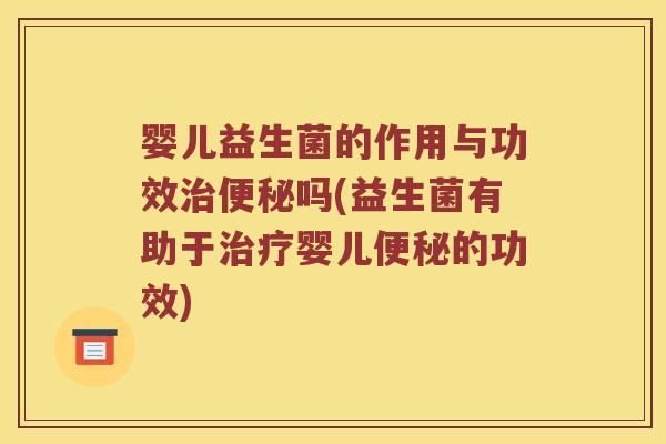 婴儿益生菌的作用与功效治便秘吗(益生菌有助于治疗婴儿便秘的功效)