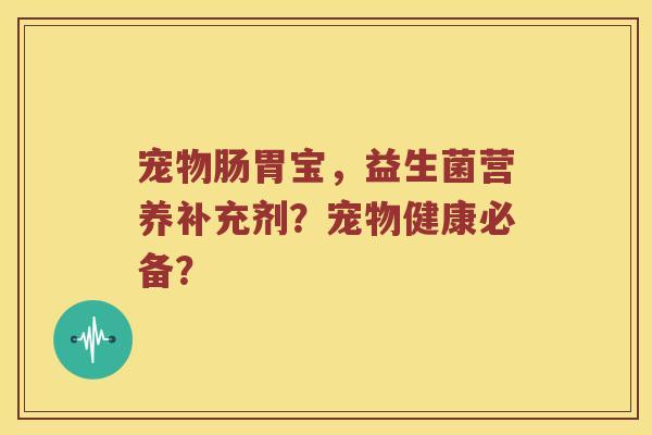 宠物肠胃宝，益生菌营养补充剂？宠物健康必备？