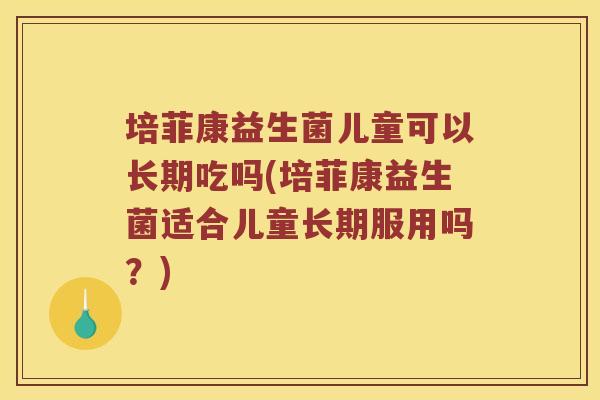 培菲康益生菌儿童可以长期吃吗(培菲康益生菌适合儿童长期服用吗？)