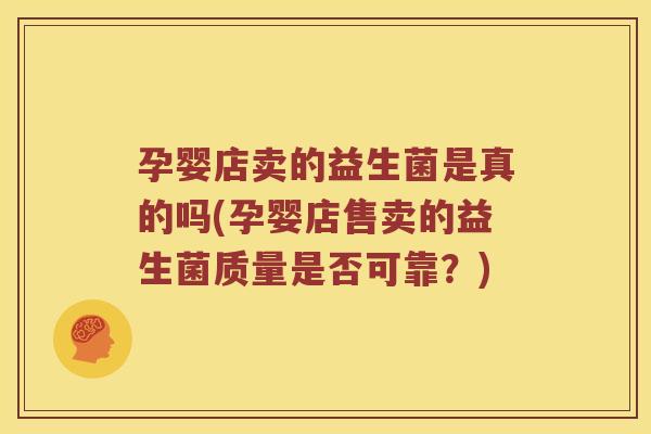 孕婴店卖的益生菌是真的吗(孕婴店售卖的益生菌质量是否可靠？)