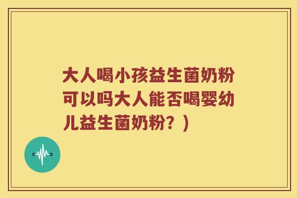 大人喝小孩益生菌奶粉可以吗大人能否喝婴幼儿益生菌奶粉？)