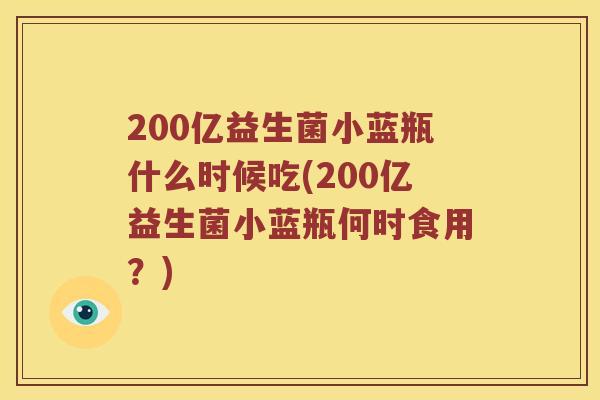 200亿益生菌小蓝瓶什么时候吃(200亿益生菌小蓝瓶何时食用？)