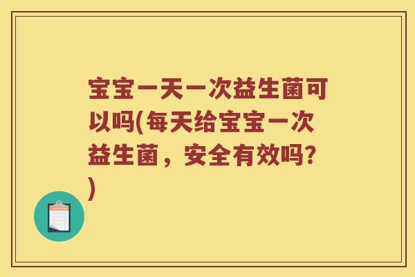 宝宝一天一次益生菌可以吗(每天给宝宝一次益生菌，安全有效吗？)
