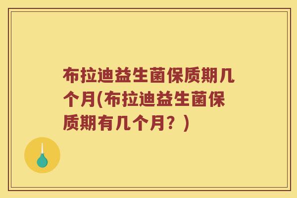 布拉迪益生菌保质期几个月(布拉迪益生菌保质期有几个月?) 布拉迪益生菌保质期几个月(布拉迪益生菌保质期有几个月?)