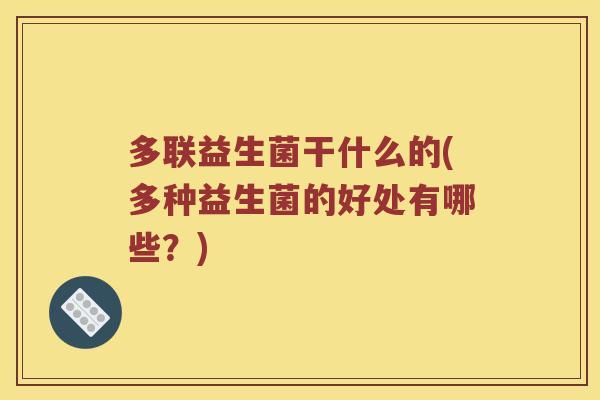 多联益生菌干什么的(多种益生菌的好处有哪些？)
