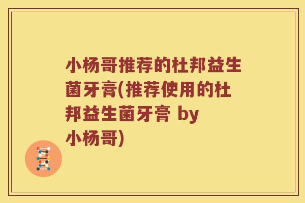 小杨哥推荐的杜邦益生菌牙膏(推荐使用的杜邦益生菌牙膏 by 小杨哥)