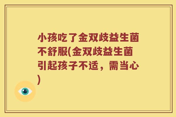 小孩吃了金双歧益生菌不舒服(金双歧益生菌引起孩子不适，需当心)