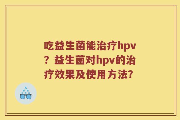 吃益生菌能治疗hpv？益生菌对hpv的治疗效果及使用方法？
