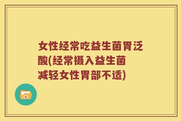 女性经常吃益生菌胃泛酸(经常摄入益生菌 减轻女性胃部不适)