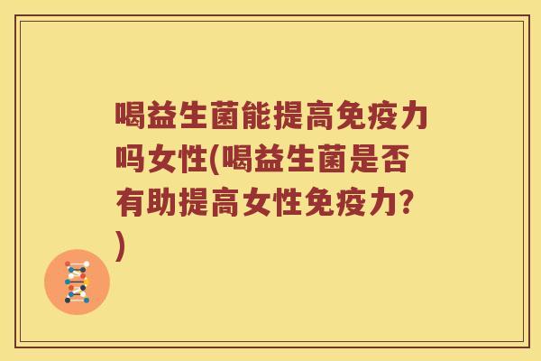 喝益生菌能提高免疫力吗女性(喝益生菌是否有助提高女性免疫力？)