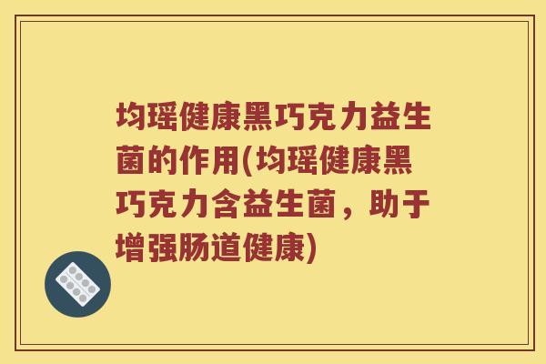 均瑶健康黑巧克力益生菌的作用(均瑶健康黑巧克力含益生菌，助于增强肠道健康)