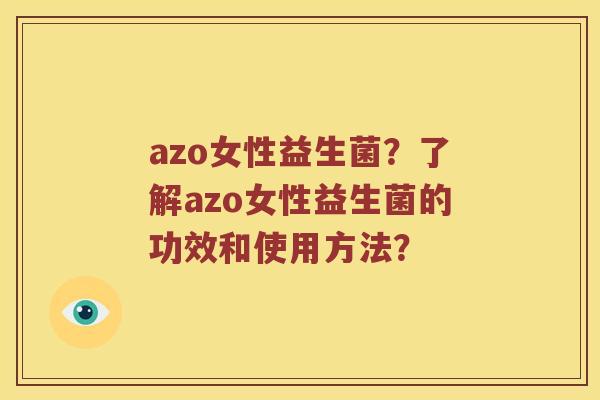 azo女性益生菌?了解azo女性益生菌的功效和使用方法? azo女性益生菌?了解azo女性益生菌的功效和使用方法?