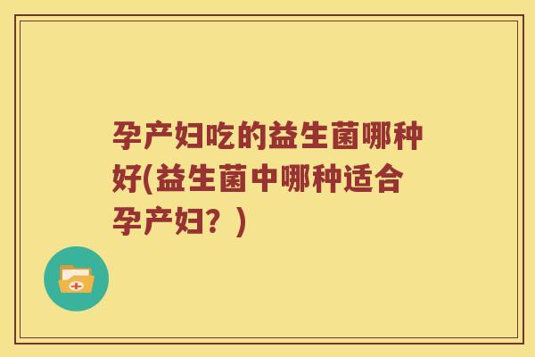 孕产妇吃的益生菌哪种好(益生菌中哪种适合孕产妇?) 孕产妇吃的益生菌哪种好(益生菌中哪种适合孕产妇?)