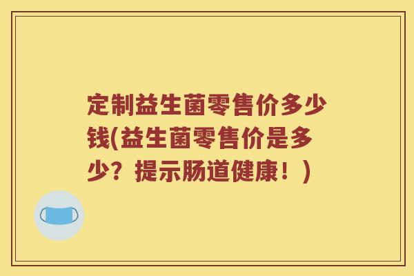 定制益生菌零售价多少钱(益生菌零售价是多少？提示肠道健康！)